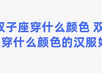 双子座穿什么颜色 双子座穿什么颜色的汉服好看